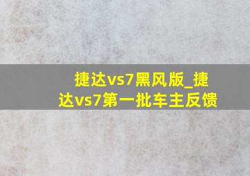 捷达vs7黑风版_捷达vs7第一批车主反馈