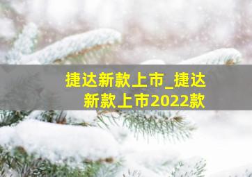 捷达新款上市_捷达新款上市2022款