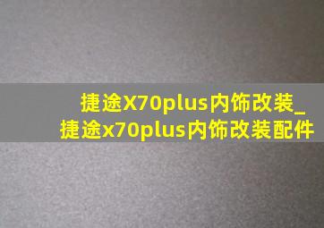 捷途X70plus内饰改装_捷途x70plus内饰改装配件