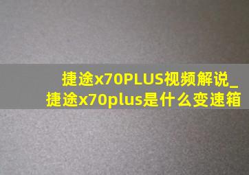 捷途x70PLUS视频解说_捷途x70plus是什么变速箱