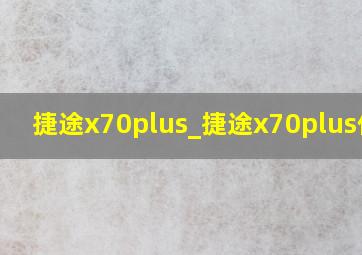 捷途x70plus_捷途x70plus价格