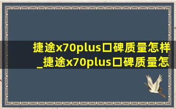 捷途x70plus口碑质量怎样_捷途x70plus口碑质量怎么样