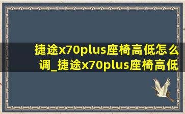 捷途x70plus座椅高低怎么调_捷途x70plus座椅高低怎么调节