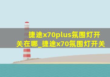 捷途x70plus氛围灯开关在哪_捷途x70氛围灯开关