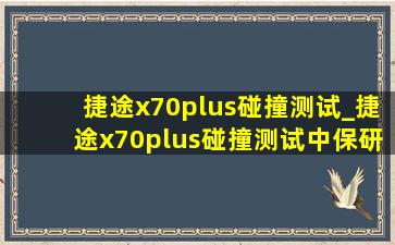 捷途x70plus碰撞测试_捷途x70plus碰撞测试中保研