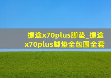 捷途x70plus脚垫_捷途x70plus脚垫全包围全套