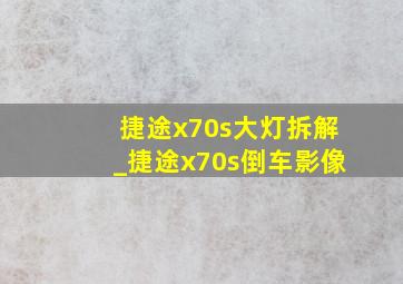 捷途x70s大灯拆解_捷途x70s倒车影像