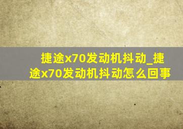 捷途x70发动机抖动_捷途x70发动机抖动怎么回事