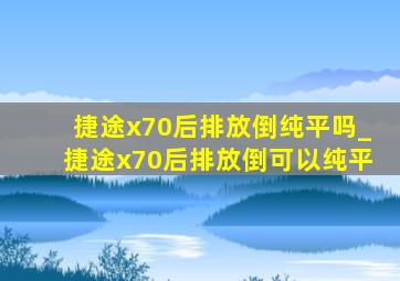 捷途x70后排放倒纯平吗_捷途x70后排放倒可以纯平