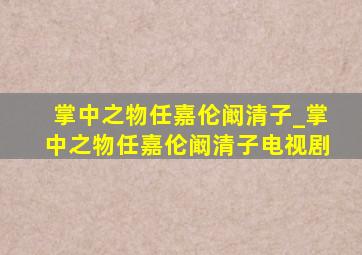 掌中之物任嘉伦阚清子_掌中之物任嘉伦阚清子电视剧