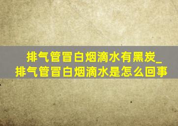 排气管冒白烟滴水有黑炭_排气管冒白烟滴水是怎么回事