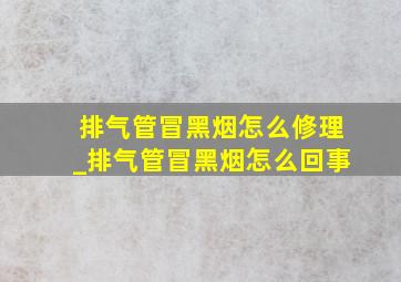 排气管冒黑烟怎么修理_排气管冒黑烟怎么回事