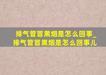 排气管冒黑烟是怎么回事_排气管冒黑烟是怎么回事儿