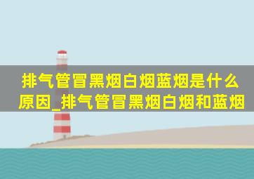 排气管冒黑烟白烟蓝烟是什么原因_排气管冒黑烟白烟和蓝烟