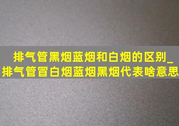 排气管黑烟蓝烟和白烟的区别_排气管冒白烟蓝烟黑烟代表啥意思