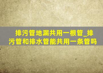 排污管地漏共用一根管_排污管和排水管能共用一条管吗