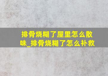 排骨烧糊了屋里怎么散味_排骨烧糊了怎么补救