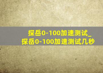 探岳0-100加速测试_探岳0-100加速测试几秒