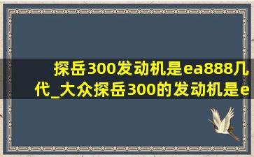 探岳300发动机是ea888几代_大众探岳300的发动机是ea888吗