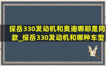 探岳330发动机和奥迪哪部是同款_探岳330发动机和哪种车型一样