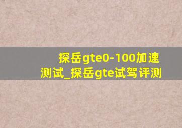 探岳gte0-100加速测试_探岳gte试驾评测