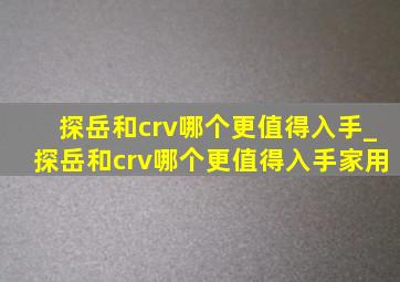 探岳和crv哪个更值得入手_探岳和crv哪个更值得入手家用