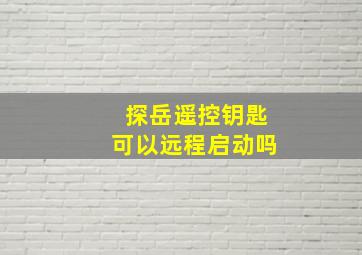 探岳遥控钥匙可以远程启动吗