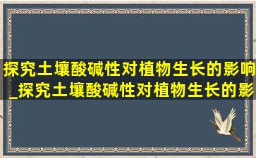 探究土壤酸碱性对植物生长的影响_探究土壤酸碱性对植物生长的影响实验