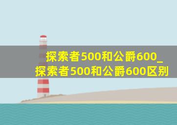 探索者500和公爵600_探索者500和公爵600区别