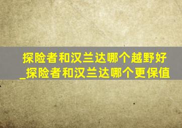 探险者和汉兰达哪个越野好_探险者和汉兰达哪个更保值