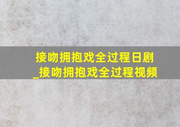 接吻拥抱戏全过程日剧_接吻拥抱戏全过程视频