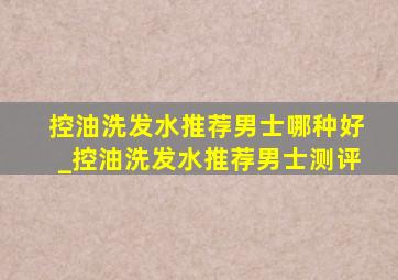 控油洗发水推荐男士哪种好_控油洗发水推荐男士测评