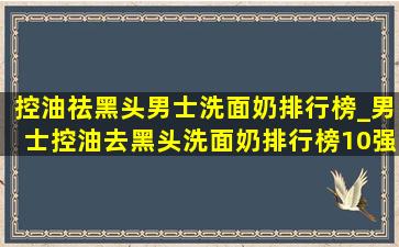 控油祛黑头男士洗面奶排行榜_男士控油去黑头洗面奶排行榜10强