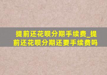 提前还花呗分期手续费_提前还花呗分期还要手续费吗