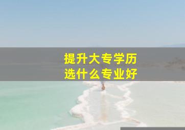 提升大专学历选什么专业好