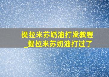 提拉米苏奶油打发教程_提拉米苏奶油打过了