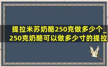 提拉米苏奶酪250克做多少个_250克奶酪可以做多少寸的提拉米苏