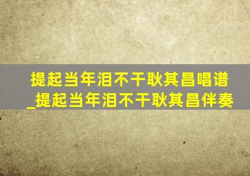 提起当年泪不干耿其昌唱谱_提起当年泪不干耿其昌伴奏