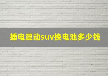 插电混动suv换电池多少钱