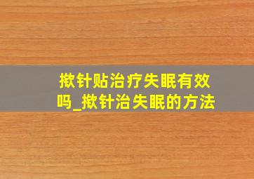 揿针贴治疗失眠有效吗_揿针治失眠的方法