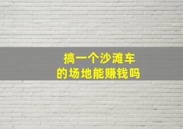 搞一个沙滩车的场地能赚钱吗