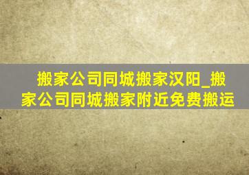 搬家公司同城搬家汉阳_搬家公司同城搬家附近免费搬运