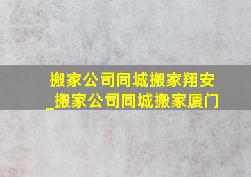 搬家公司同城搬家翔安_搬家公司同城搬家厦门