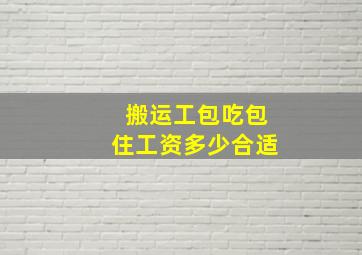 搬运工包吃包住工资多少合适