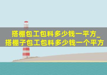 搭棚包工包料多少钱一平方_搭棚子包工包料多少钱一个平方