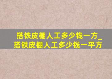 搭铁皮棚人工多少钱一方_搭铁皮棚人工多少钱一平方