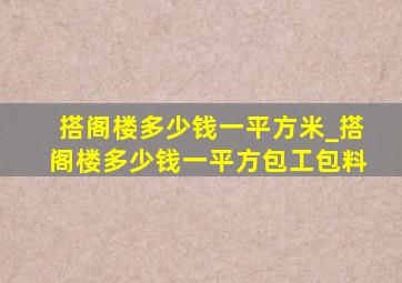 搭阁楼多少钱一平方米_搭阁楼多少钱一平方包工包料