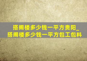 搭阁楼多少钱一平方贵阳_搭阁楼多少钱一平方包工包料