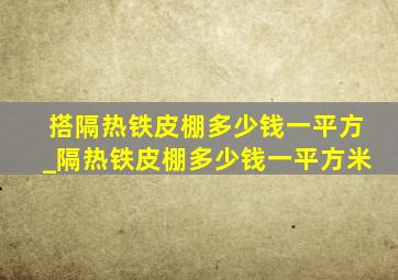 搭隔热铁皮棚多少钱一平方_隔热铁皮棚多少钱一平方米