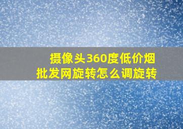 摄像头360度(低价烟批发网)旋转怎么调旋转